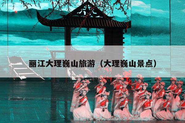 丽江大理巍山旅游（大理巍山景点）