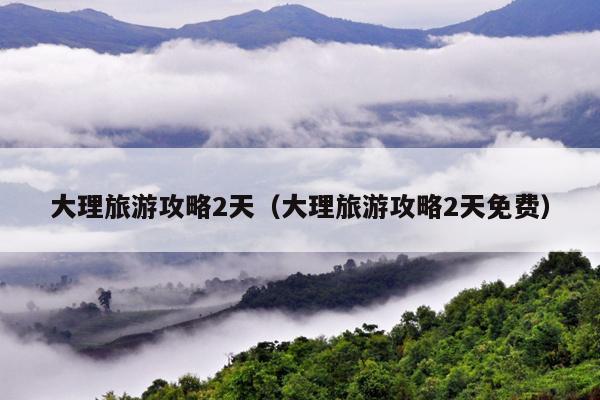 大理旅游攻略2天（大理旅游攻略2天免费）