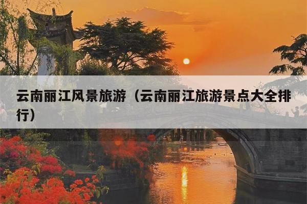 云南丽江风景旅游（云南丽江旅游景点大全排行）