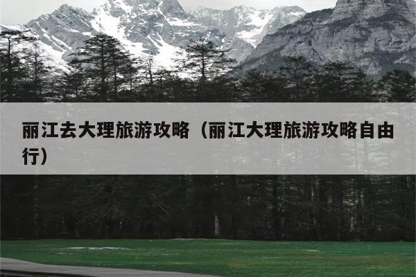 丽江去大理旅游攻略（丽江大理旅游攻略自由行）
