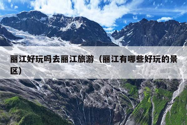 丽江好玩吗去丽江旅游（丽江有哪些好玩的景区）