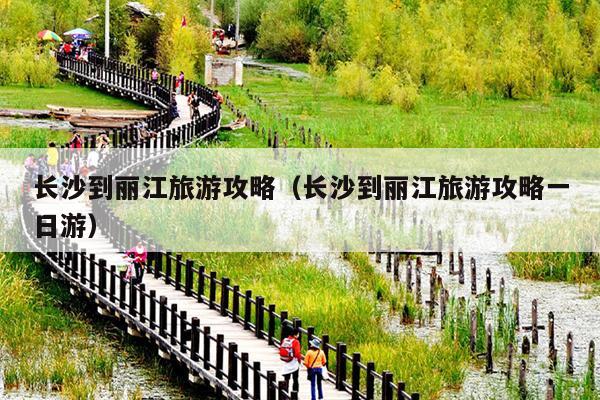 长沙到丽江旅游攻略（长沙到丽江旅游攻略一日游）
