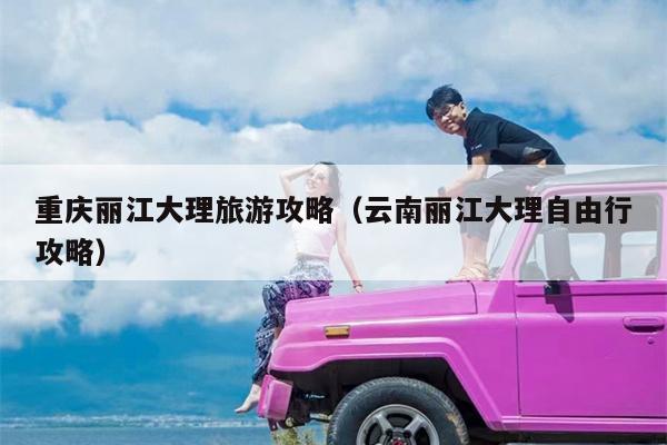 重庆丽江大理旅游攻略（云南丽江大理自由行攻略）