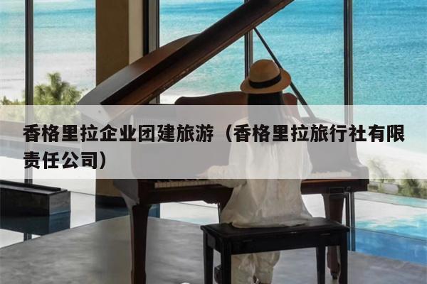 香格里拉企业团建旅游（香格里拉旅行社有限责任公司）