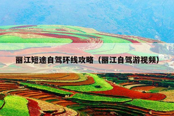丽江短途自驾环线攻略（丽江自驾游视频）