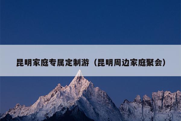 昆明家庭专属定制游（昆明周边家庭聚会）