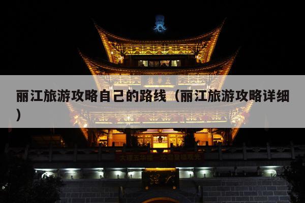 丽江旅游攻略自己的路线（丽江旅游攻略详细）