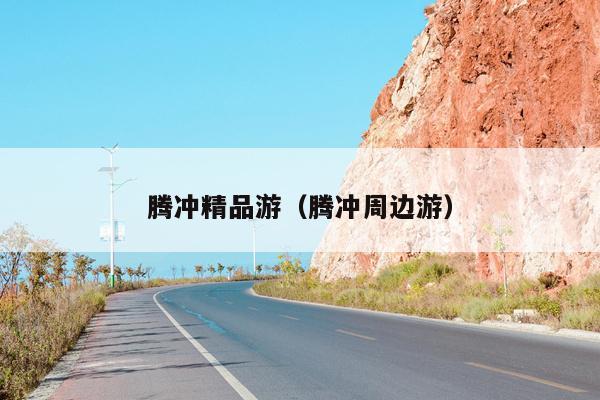 腾冲精品游（腾冲周边游）