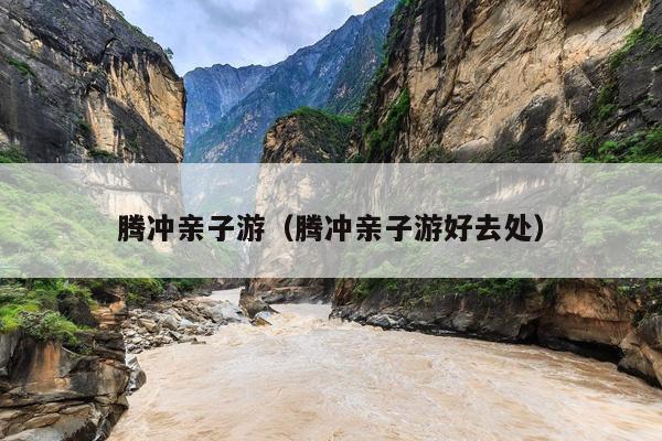 腾冲亲子游（腾冲亲子游好去处）