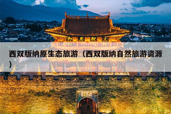西双版纳原生态旅游（西双版纳自然旅游资源）