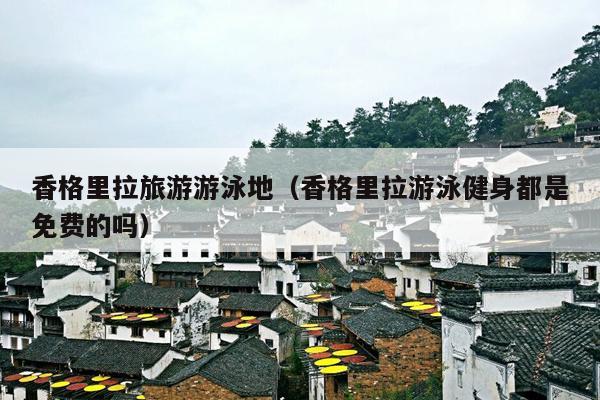香格里拉旅游游泳地（香格里拉游泳健身都是免费的吗）