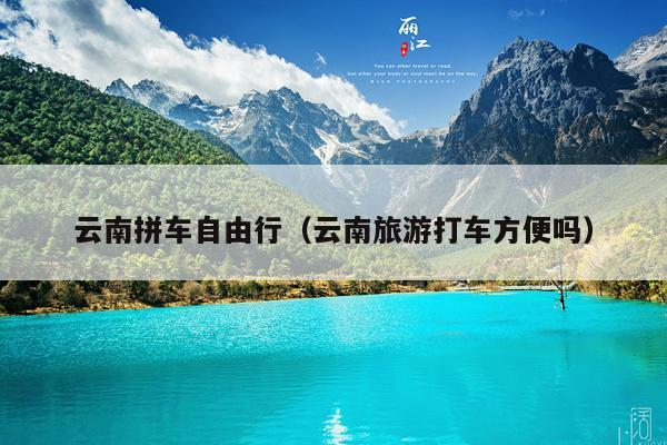 云南拼车自由行（云南旅游打车方便吗）