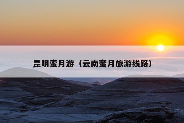 昆明蜜月游（云南蜜月旅游线路）