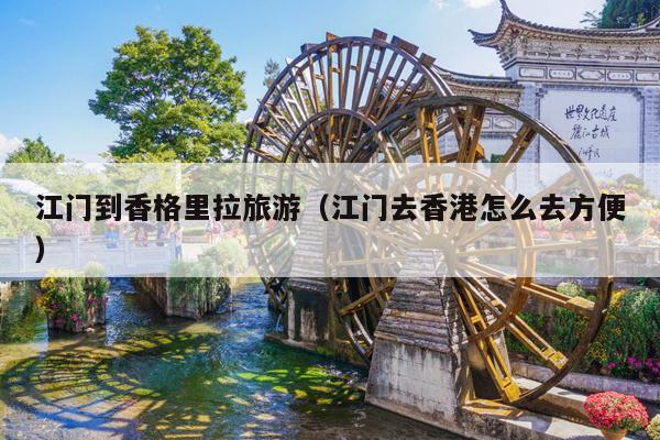 江门到香格里拉旅游（江门去香港怎么去方便）