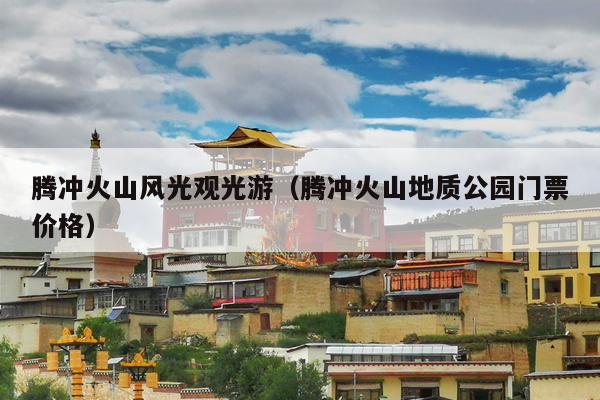 腾冲火山风光观光游（腾冲火山地质公园门票价格）