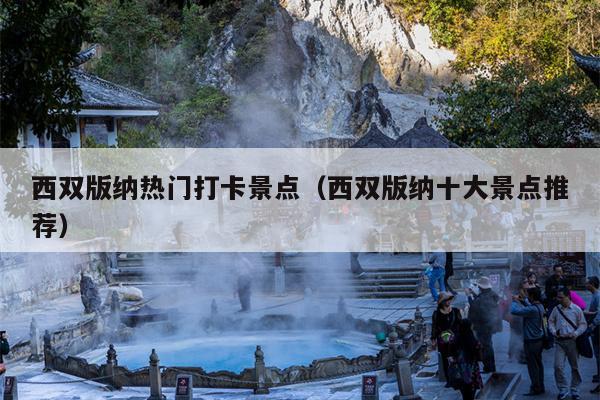 西双版纳热门打卡景点（西双版纳十大景点推荐）