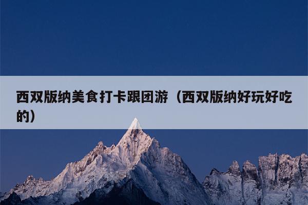 西双版纳美食打卡跟团游（西双版纳好玩好吃的）