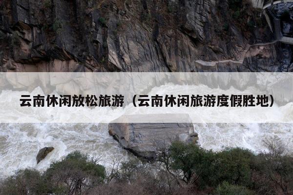 云南休闲放松旅游（云南休闲旅游度假胜地）
