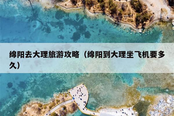 绵阳去大理旅游攻略（绵阳到大理坐飞机要多久）