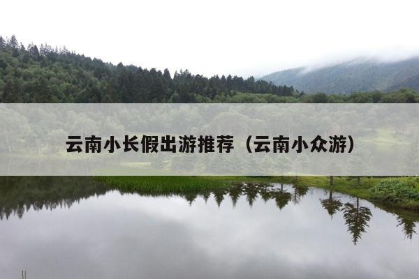 云南小长假出游推荐（云南小众游）