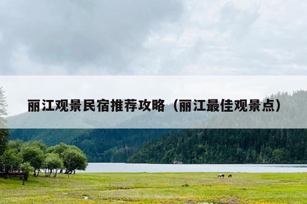 丽江观景民宿推荐攻略（丽江最佳观景点）