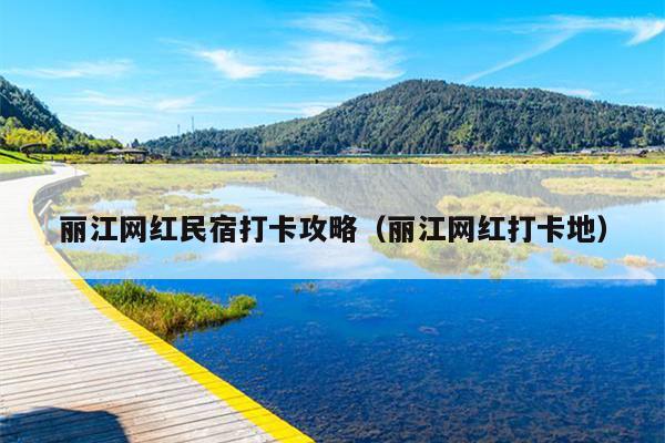 丽江网红民宿打卡攻略（丽江网红打卡地）