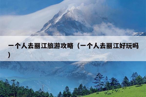 一个人去丽江旅游攻略（一个人去丽江好玩吗）