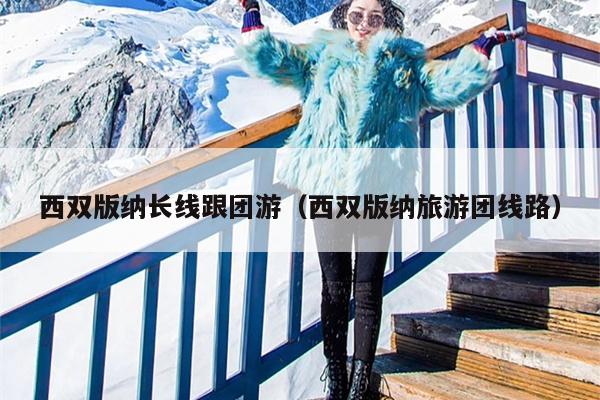 西双版纳长线跟团游（西双版纳旅游团线路）