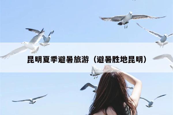 昆明夏季避暑旅游（避暑胜地昆明）