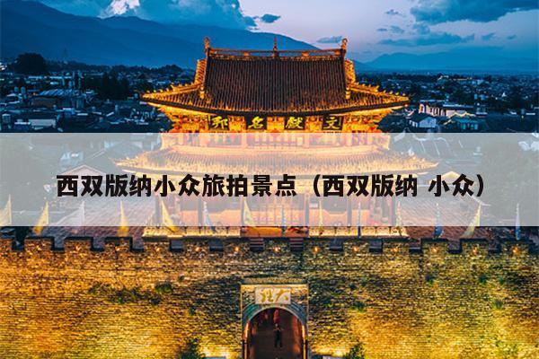 西双版纳小众旅拍景点（西双版纳 小众）
