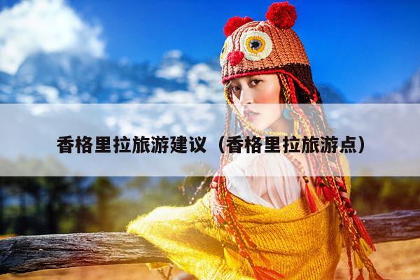 香格里拉旅游建议（香格里拉旅游点）