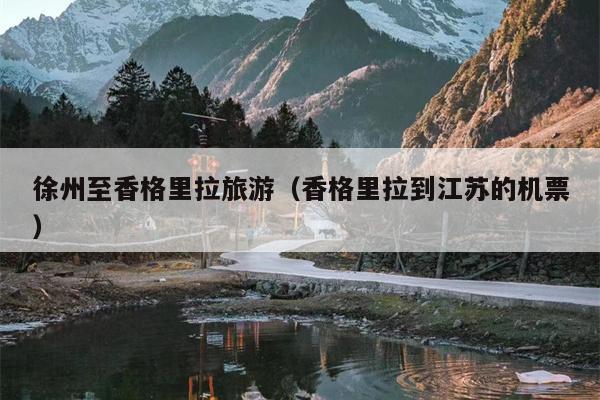 徐州至香格里拉旅游（香格里拉到江苏的机票）