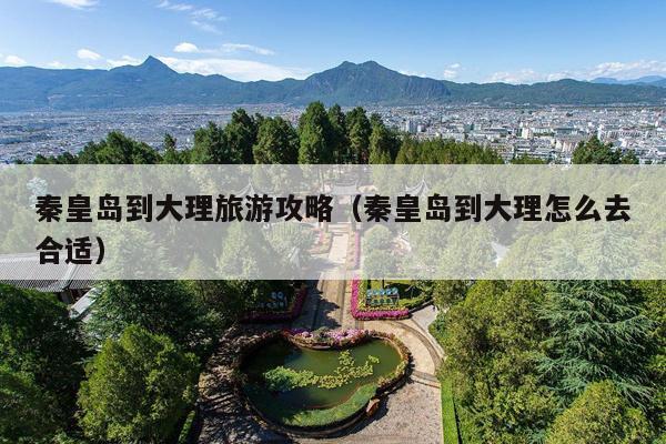 秦皇岛到大理旅游攻略（秦皇岛到大理怎么去合适）