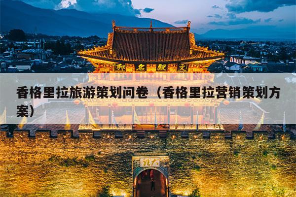 香格里拉旅游策划问卷（香格里拉营销策划方案）