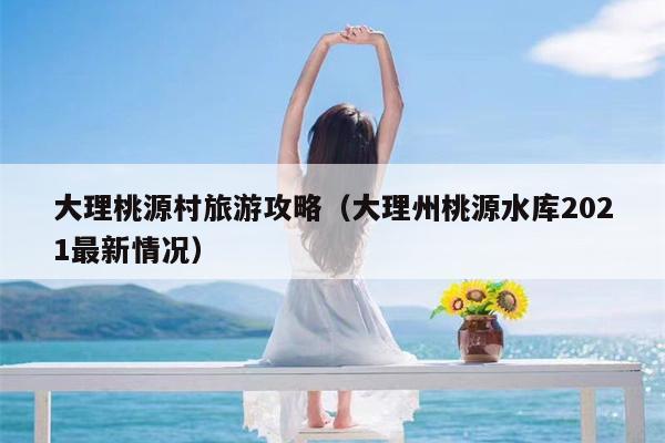 大理桃源村旅游攻略（大理州桃源水库2021最新情况）