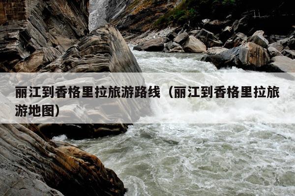 丽江到香格里拉旅游路线（丽江到香格里拉旅游地图）