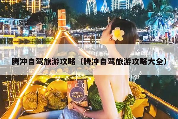腾冲自驾旅游攻略（腾冲自驾旅游攻略大全）
