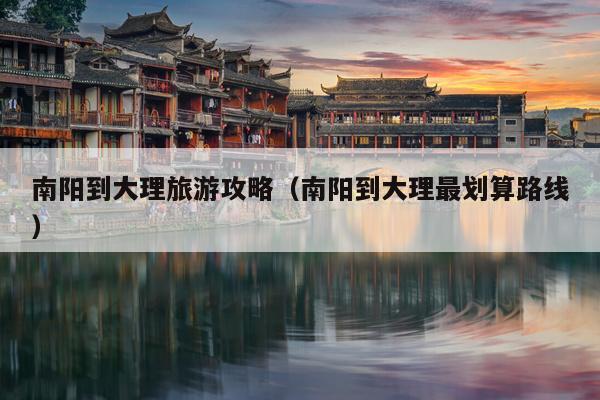 南阳到大理旅游攻略（南阳到大理最划算路线）