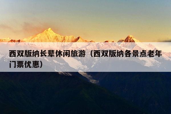 西双版纳长辈休闲旅游（西双版纳各景点老年门票优惠）