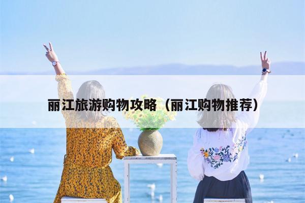 丽江旅游购物攻略（丽江购物推荐）
