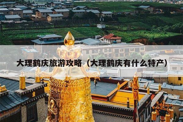 大理鹤庆旅游攻略（大理鹤庆有什么特产）