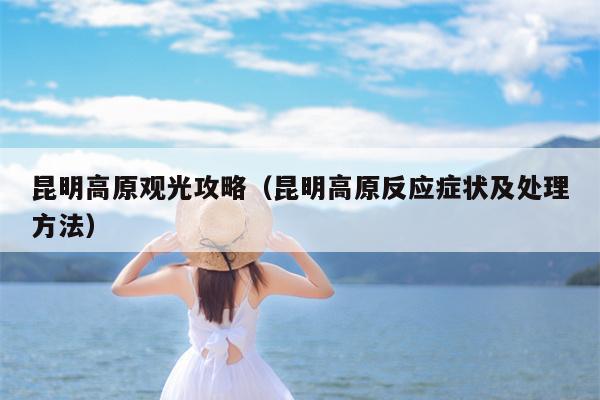 昆明高原观光攻略（昆明高原反应症状及处理方法）