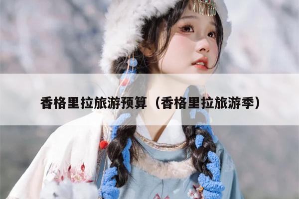 香格里拉旅游预算（香格里拉旅游季）