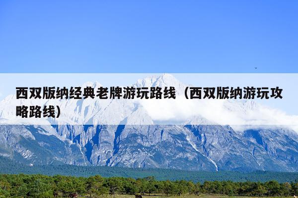 西双版纳经典老牌游玩路线（西双版纳游玩攻略路线）