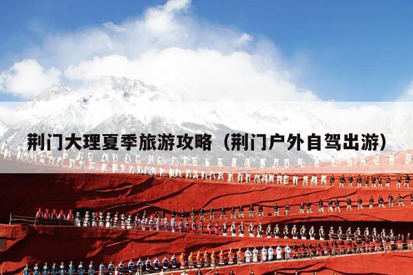 荆门大理夏季旅游攻略（荆门户外自驾出游）