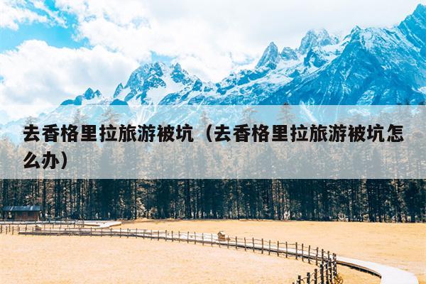 去香格里拉旅游被坑（去香格里拉旅游被坑怎么办）