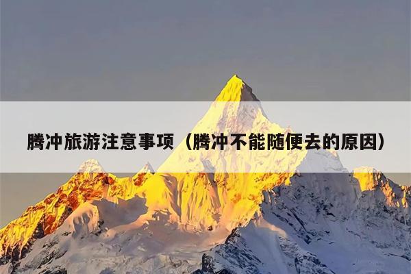 腾冲旅游注意事项（腾冲不能随便去的原因）