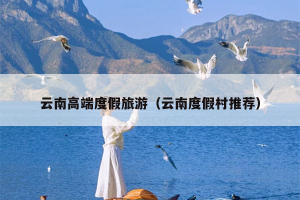 云南高端度假旅游（云南度假村推荐）