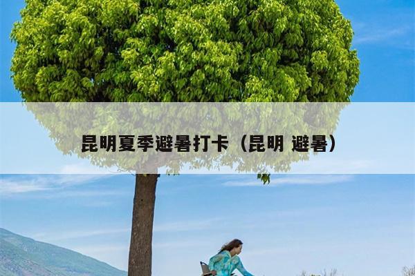 昆明夏季避暑打卡（昆明 避暑）