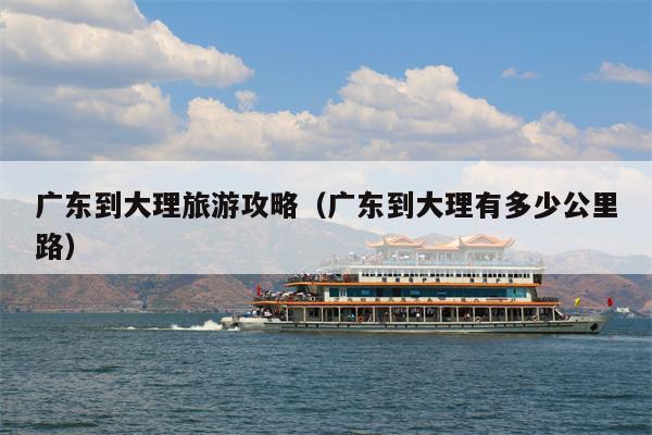广东到大理旅游攻略（广东到大理有多少公里路）